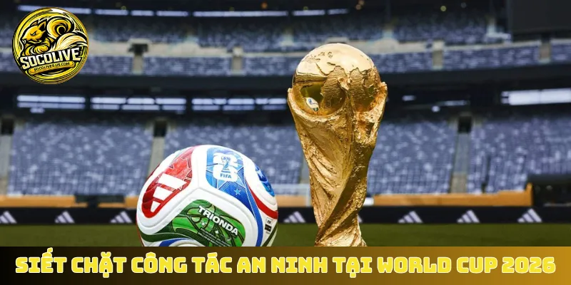 Siết chặt công tác an ninh tại World Cup 2026